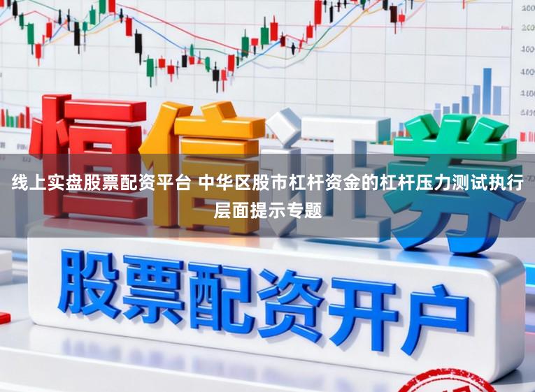 线上实盘股票配资平台 中华区股市杠杆资金的杠杆压力测试执行层面提示专题