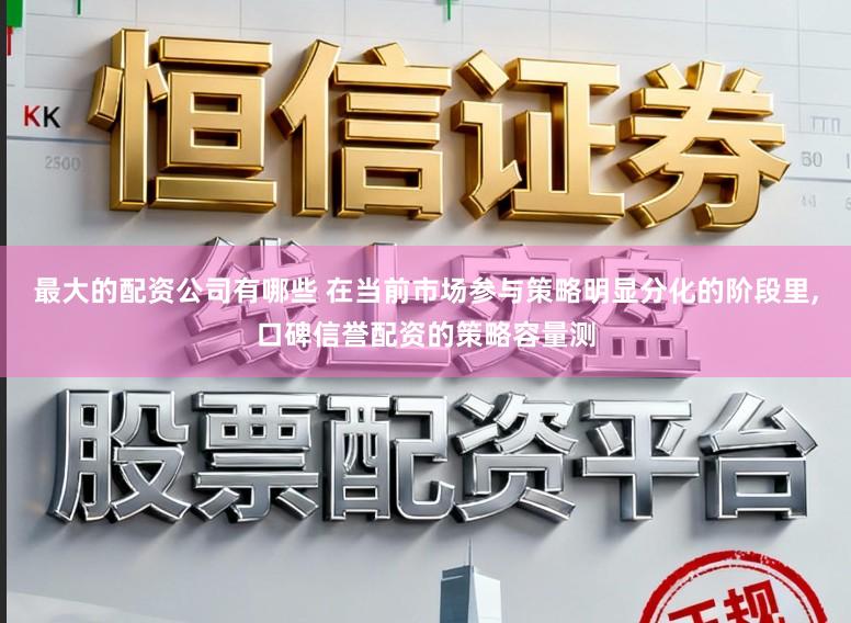 最大的配资公司有哪些 在当前市场参与策略明显分化的阶段里，口碑信誉配资的策略容量测