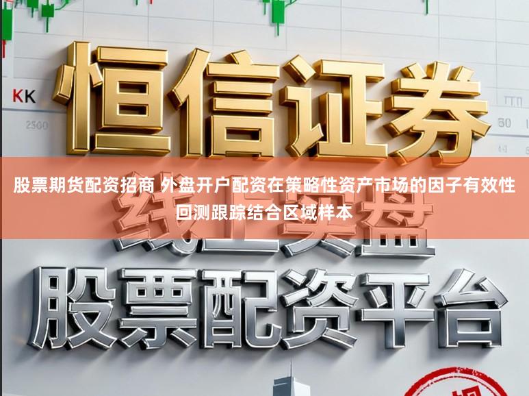 股票期货配资招商 外盘开户配资在策略性资产市场的因子有效性回测跟踪结合区域样本