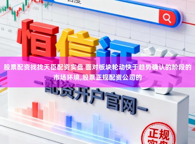 股票配资找找天臣配资实盘 面对板块轮动快于趋势确认的阶段的市场环境，股票正规配资公司的
