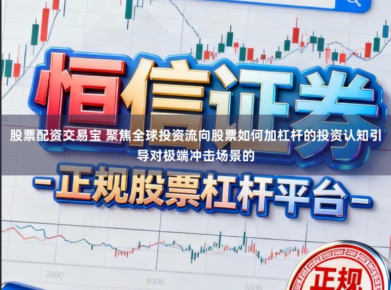 股票配资交易宝 聚焦全球投资流向股票如何加杠杆的投资认知引导对极端冲击场景的