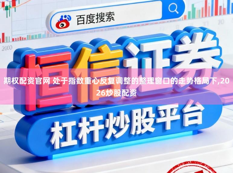 期权配资官网 处于指数重心反复调整的整理窗口的走势格局下,2026炒股配资