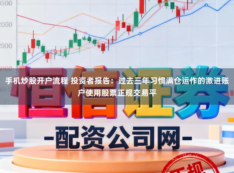 手机炒股开户流程 投资者报告：过去三年习惯满仓运作的激进账户使用股票正规交易平