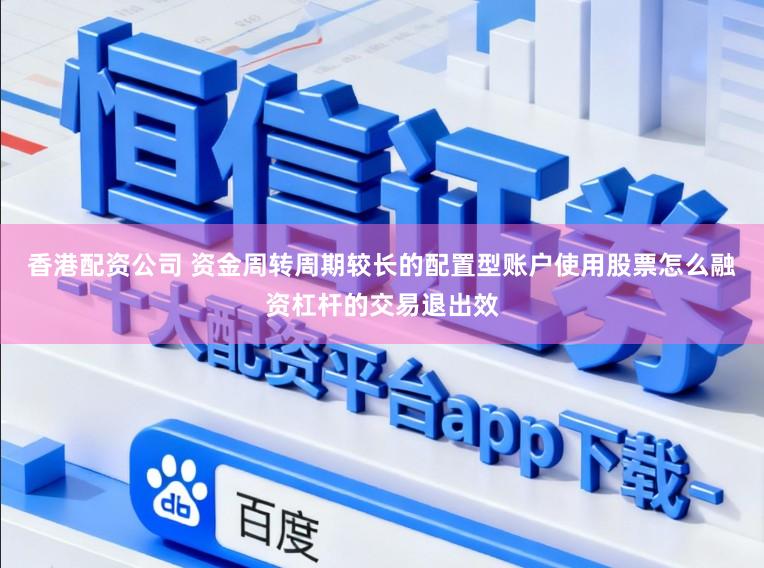 香港配资公司 资金周转周期较长的配置型账户使用股票怎么融资杠杆的交易退出效
