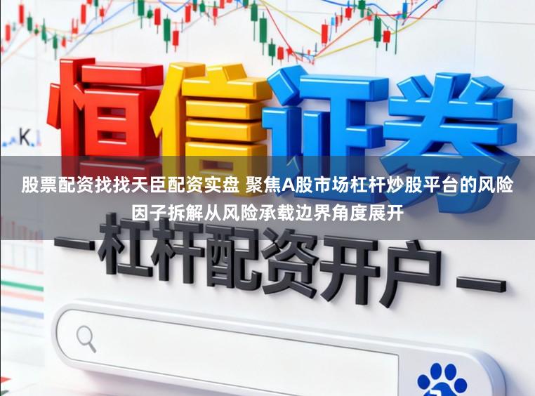 股票配资找找天臣配资实盘 聚焦A股市场杠杆炒股平台的风险因子拆解从风险承载边界角度展开