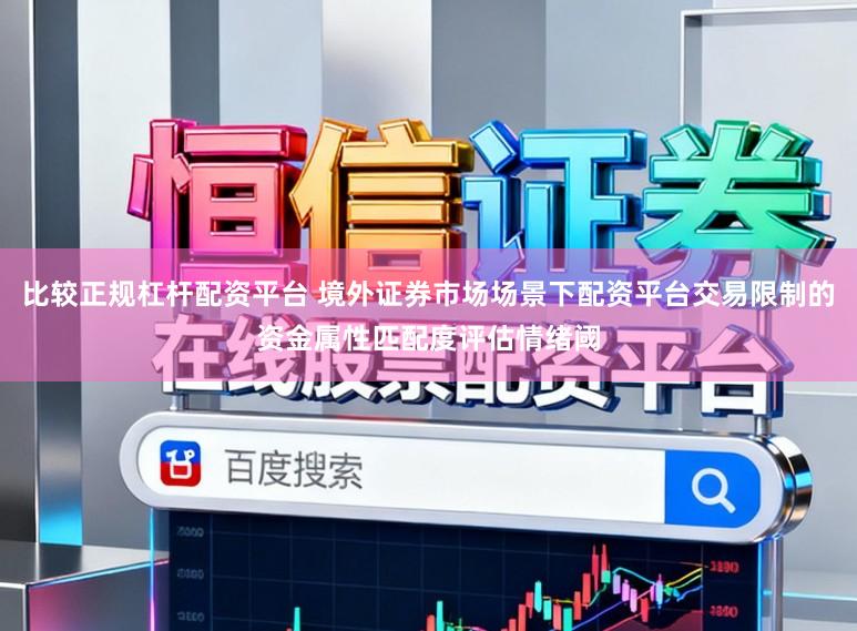 比较正规杠杆配资平台 境外证券市场场景下配资平台交易限制的资金属性匹配度评估情绪阈