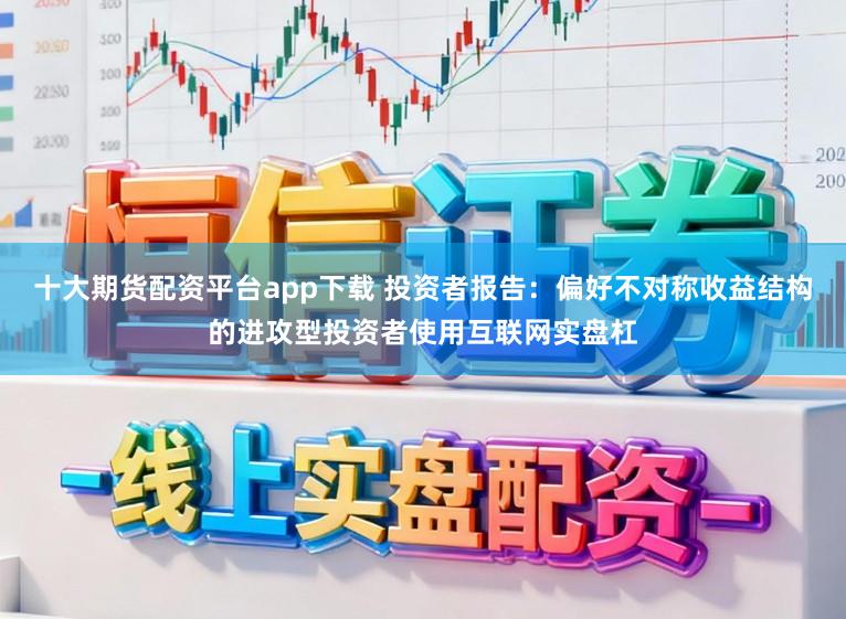 十大期货配资平台app下载 投资者报告：偏好不对称收益结构的进攻型投资者使用互联网实盘杠