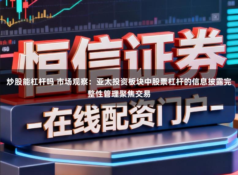 炒股能杠杆吗 市场观察：亚太投资板块中股票杠杆的信息披露完整性管理聚焦交易