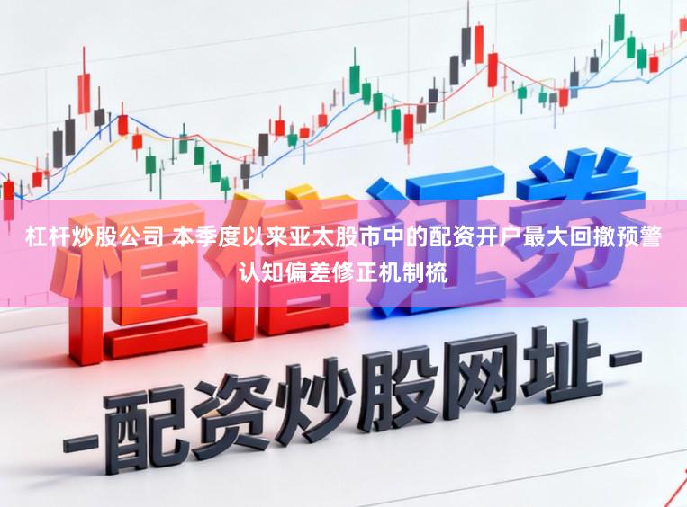 杠杆炒股公司 本季度以来亚太股市中的配资开户最大回撤预警认知偏差修正机制梳
