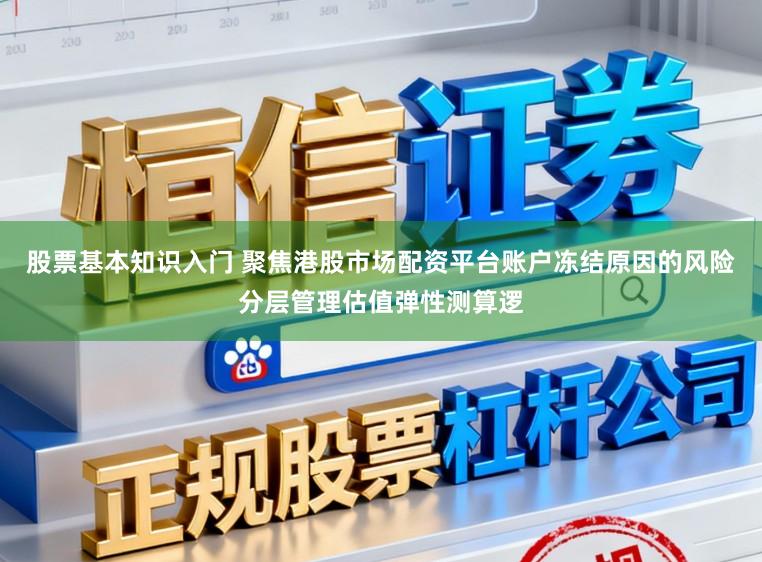 股票基本知识入门 聚焦港股市场配资平台账户冻结原因的风险分层管理估值弹性测算逻