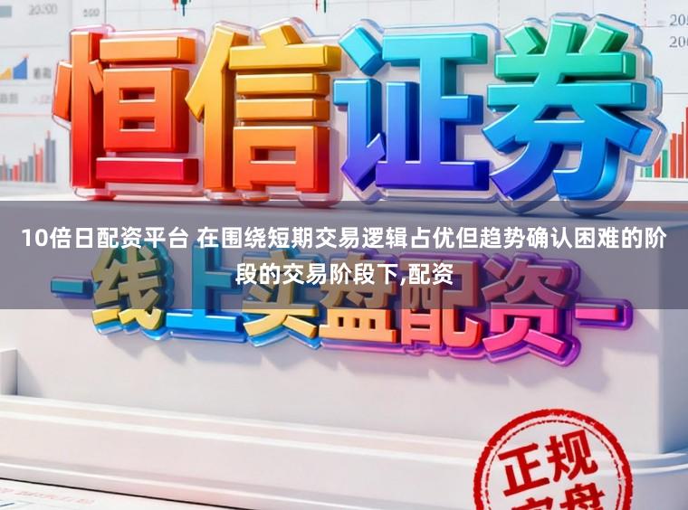 10倍日配资平台 在围绕短期交易逻辑占优但趋势确认困难的阶段的交易阶段下，配资