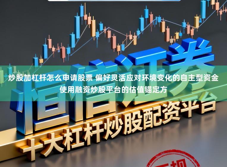 炒股加杠杆怎么申请股票 偏好灵活应对环境变化的自主型资金使用融资炒股平台的估值锚定方