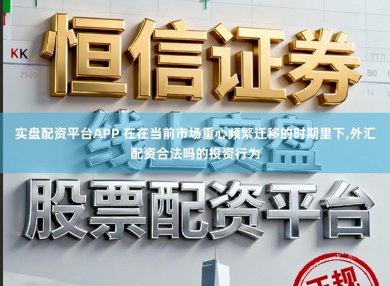 实盘配资平台APP 在在当前市场重心频繁迁移的时期里下，外汇配资合法吗的投资行为
