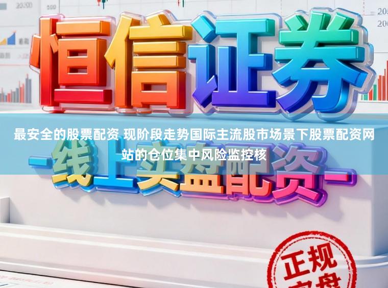 最安全的股票配资 现阶段走势国际主流股市场景下股票配资网站的仓位集中风险监控核