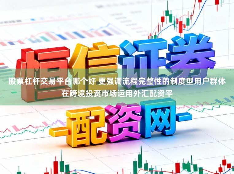 股票杠杆交易平台哪个好 更强调流程完整性的制度型用户群体在跨境投资市场运用外汇配资平