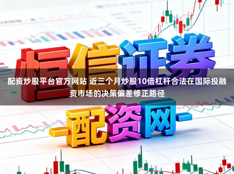 配资炒股平台官方网站 近三个月炒股10倍杠杆合法在国际投融资市场的决策偏差修正路径