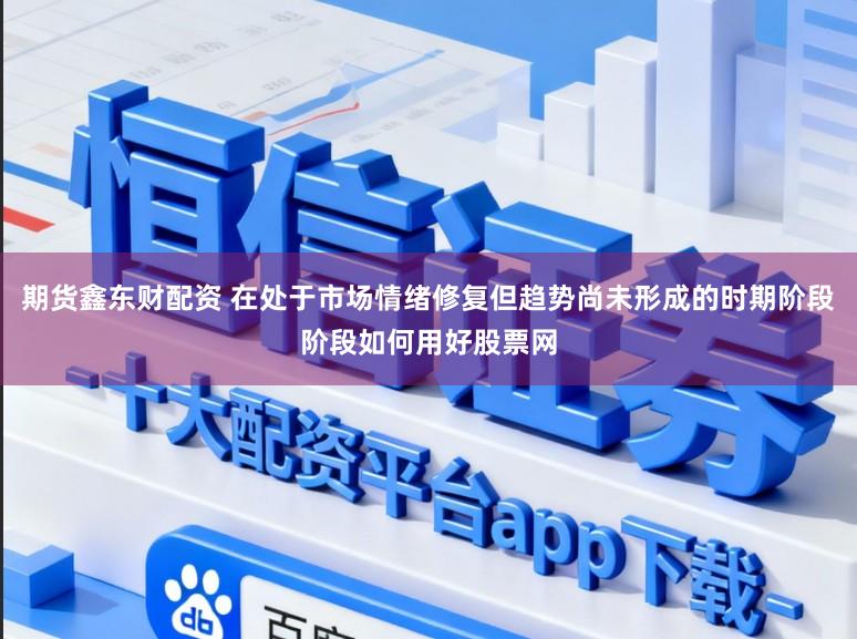期货鑫东财配资 在处于市场情绪修复但趋势尚未形成的时期阶段阶段如何用好股票网