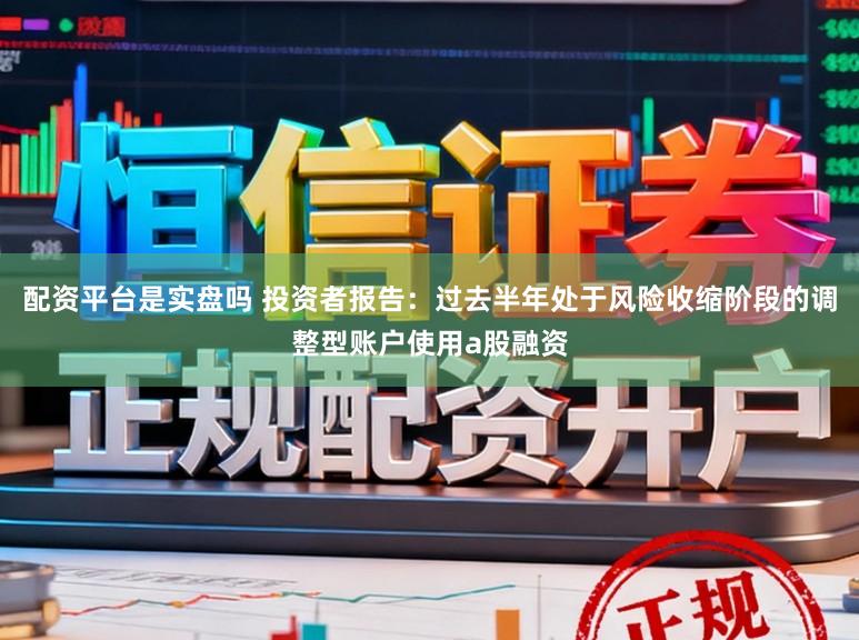 配资平台是实盘吗 投资者报告：过去半年处于风险收缩阶段的调整型账户使用a股融资