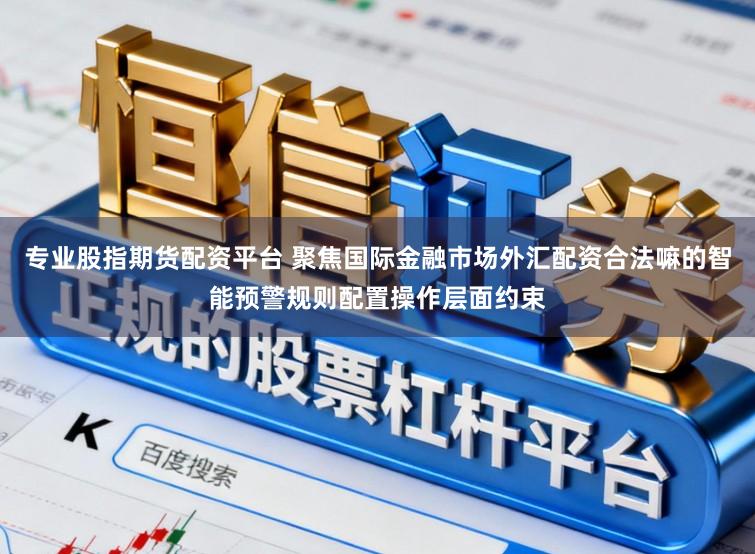 专业股指期货配资平台 聚焦国际金融市场外汇配资合法嘛的智能预警规则配置操作层面约束