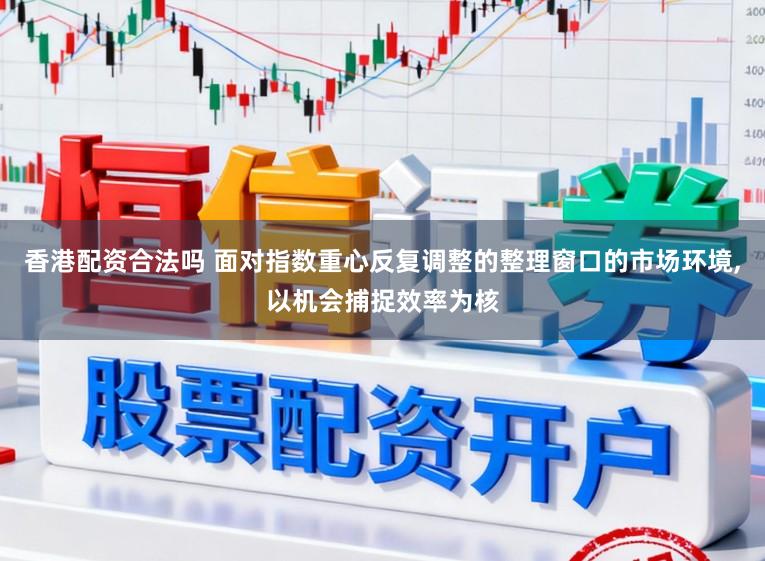 香港配资合法吗 面对指数重心反复调整的整理窗口的市场环境，以机会捕捉效率为核