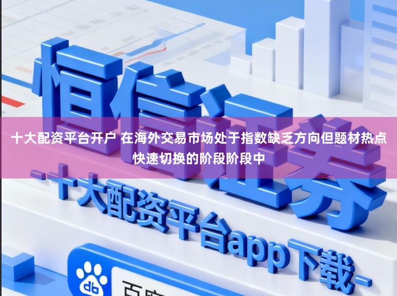 十大配资平台开户 在海外交易市场处于指数缺乏方向但题材热点快速切换的阶段阶段中