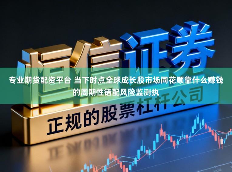专业期货配资平台 当下时点全球成长股市场同花顺靠什么赚钱的周期性错配风险监测执