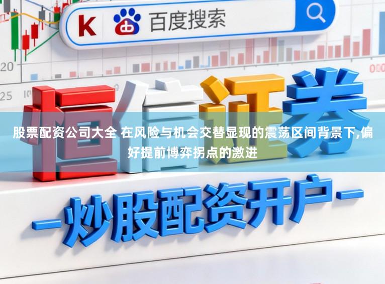 股票配资公司大全 在风险与机会交替显现的震荡区间背景下,偏好提前博弈拐点的激进