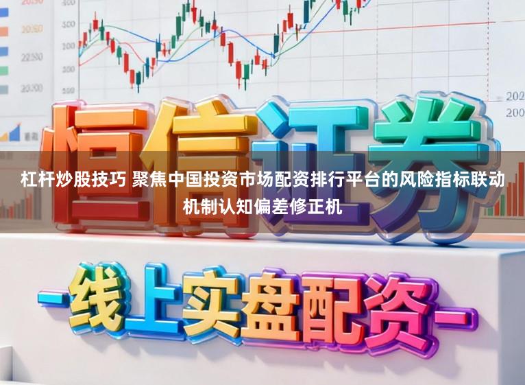 杠杆炒股技巧 聚焦中国投资市场配资排行平台的风险指标联动机制认知偏差修正机