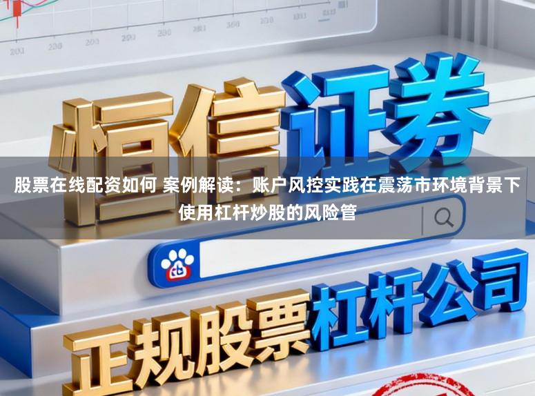 股票在线配资如何 案例解读:账户风控实践在震荡市环境背景下使用杠杆炒股的风险管