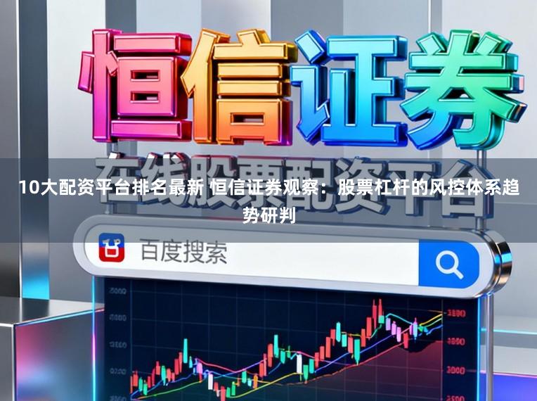 10大配资平台排名最新 恒信证券观察：股票杠杆的风控体系趋势研判