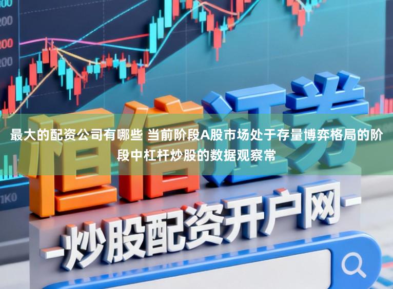 最大的配资公司有哪些 当前阶段A股市场处于存量博弈格局的阶段中杠杆炒股的数据观察常