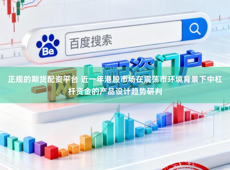 正规的期货配资平台 近一年港股市场在震荡市环境背景下中杠杆资金的产品设计趋势研判