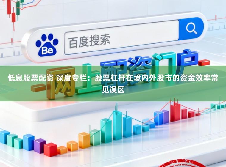 低息股票配资 深度专栏：股票杠杆在境内外股市的资金效率常见误区