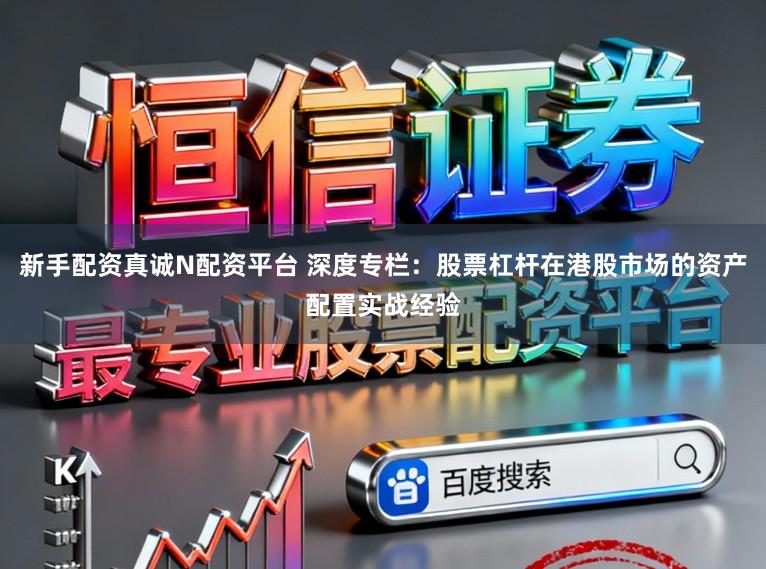 新手配资真诚N配资平台 深度专栏:股票杠杆在港股市场的资产配置实战经验