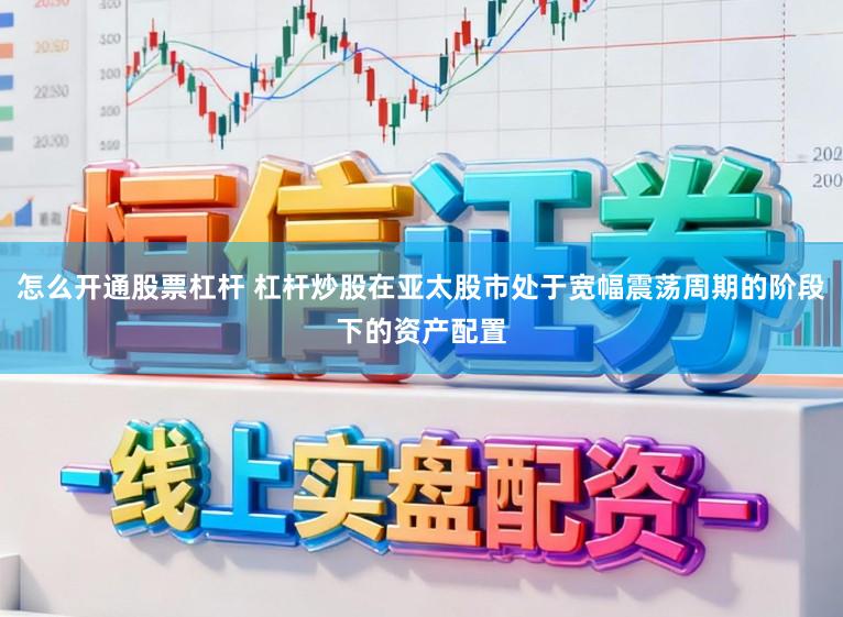 怎么开通股票杠杆 杠杆炒股在亚太股市处于宽幅震荡周期的阶段下的资产配置