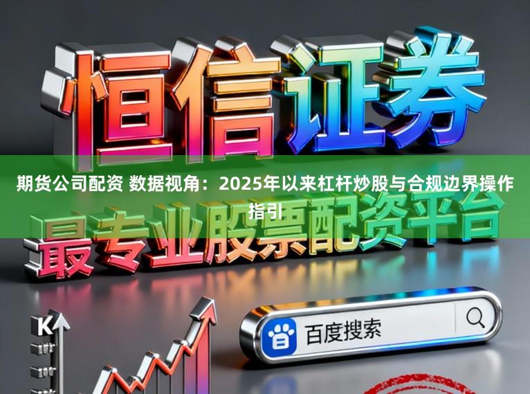期货公司配资 数据视角：2025年以来杠杆炒股与合规边界操作指引