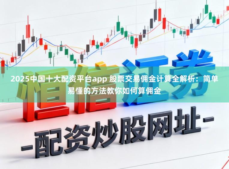2025中国十大配资平台app 股票交易佣金计算全解析：简单易懂的方法教你如何算佣金