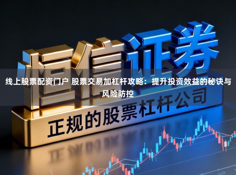 线上股票配资门户 股票交易加杠杆攻略：提升投资效益的秘诀与风险防控