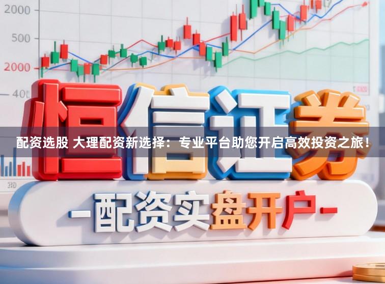 配资选股 大理配资新选择：专业平台助您开启高效投资之旅！