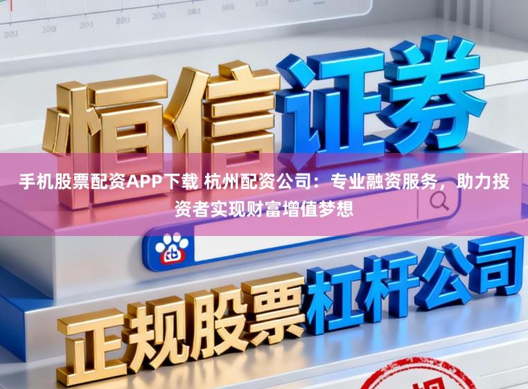 手机股票配资APP下载 杭州配资公司：专业融资服务，助力投资者实现财富增值梦想