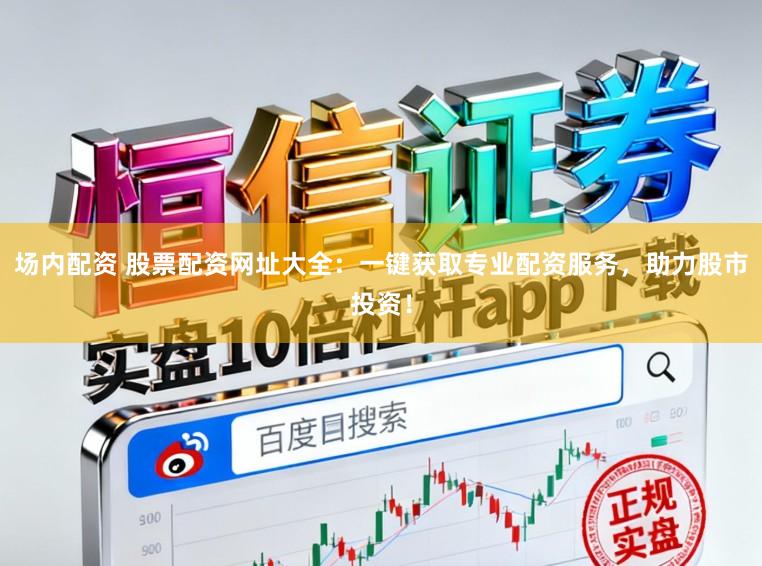 场内配资 股票配资网址大全：一键获取专业配资服务，助力股市投资！
