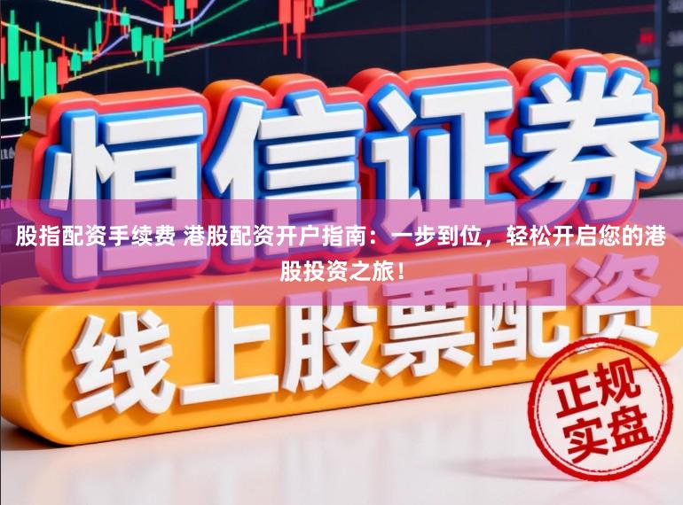 股指配资手续费 港股配资开户指南：一步到位，轻松开启您的港股投资之旅！