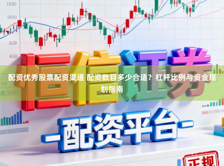 配资优秀股票配资渠道 配资数目多少合适？杠杆比例与资金规划指南