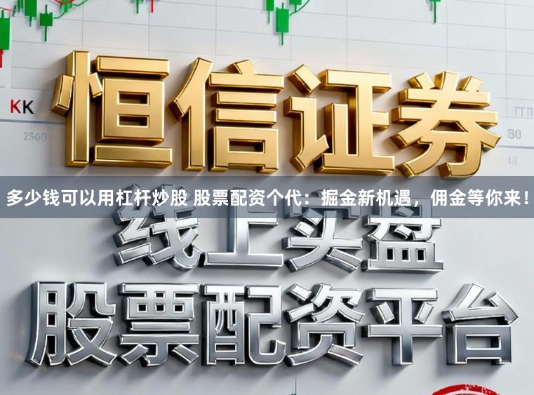 多少钱可以用杠杆炒股 股票配资个代:掘金新机遇,佣金等你来!