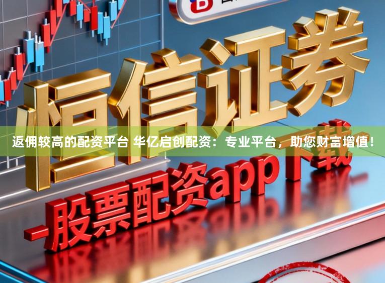 返佣较高的配资平台 华亿启创配资:专业平台,助您财富增值!