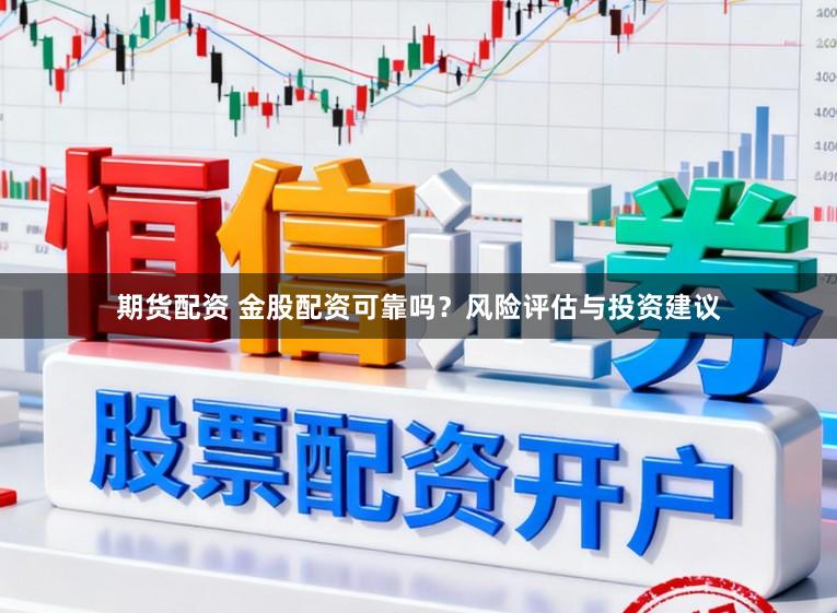 期货配资 金股配资可靠吗？风险评估与投资建议