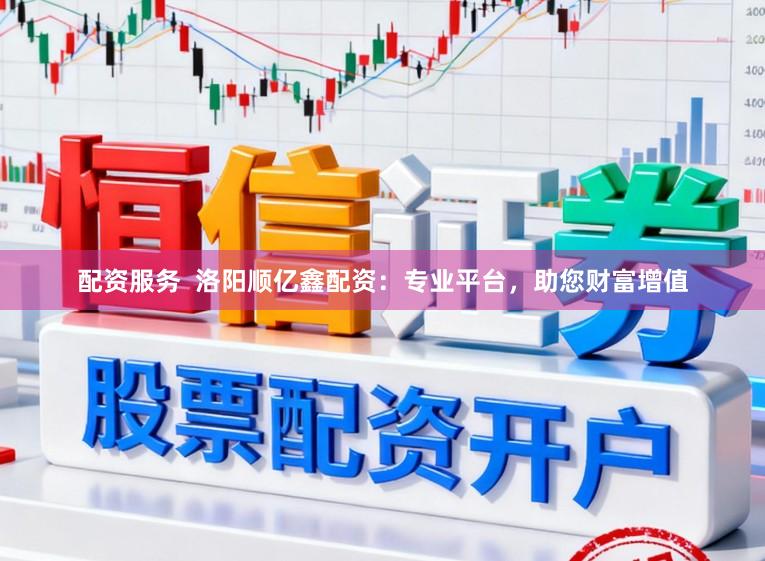 配资服务  洛阳顺亿鑫配资：专业平台，助您财富增值