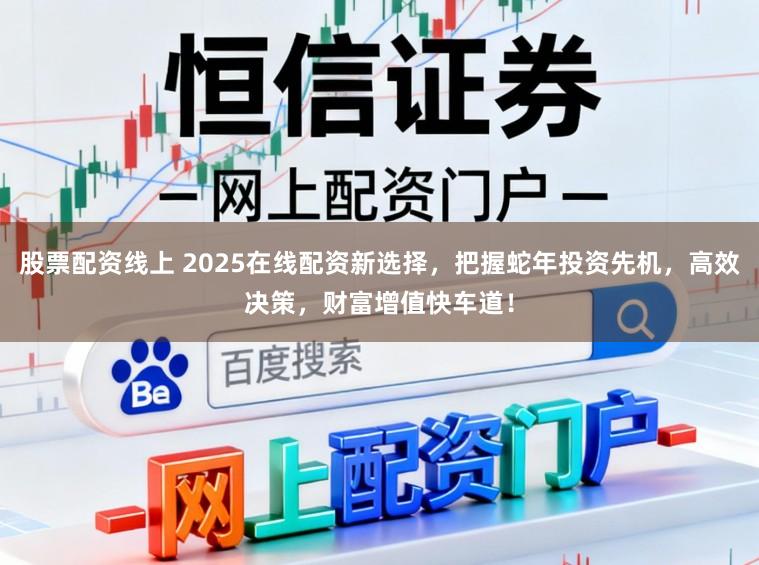 股票配资线上 2025在线配资新选择，把握蛇年投资先机，高效决策，财富增值快车道！
