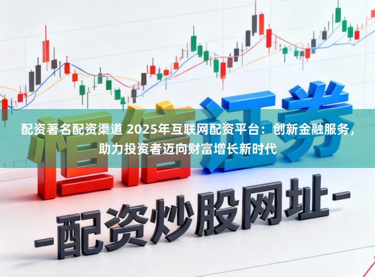 配资著名配资渠道 2025年互联网配资平台：创新金融服务，助力投资者迈向财富增长新时代