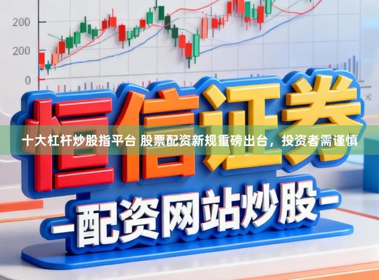 十大杠杆炒股指平台 股票配资新规重磅出台，投资者需谨慎